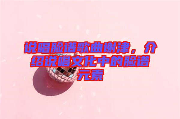 說唱臉譜歌曲謝津，介紹說唱文化中的臉譜元素