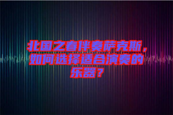 北國(guó)之春伴奏薩克斯，如何選擇適合演奏的樂器？