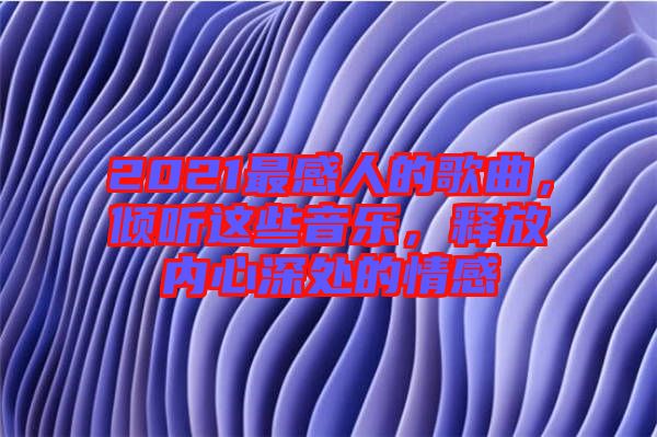 2021最感人的歌曲，傾聽(tīng)這些音樂(lè)，釋放內(nèi)心深處的情感