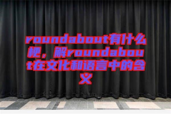 roundabout有什么梗，解roundabout在文化和語(yǔ)言中的含義