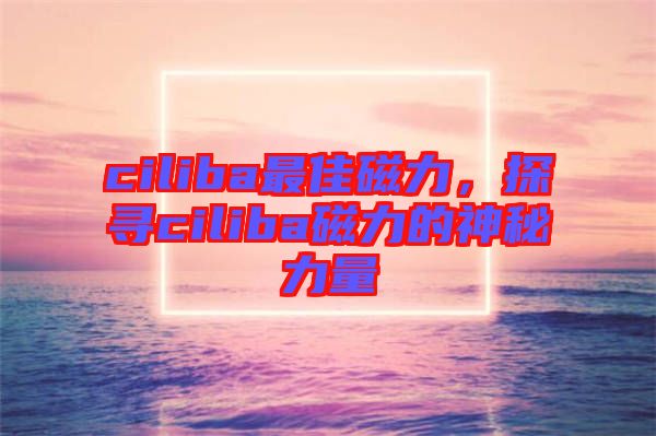 ciliba最佳磁力，探尋ciliba磁力的神秘力量