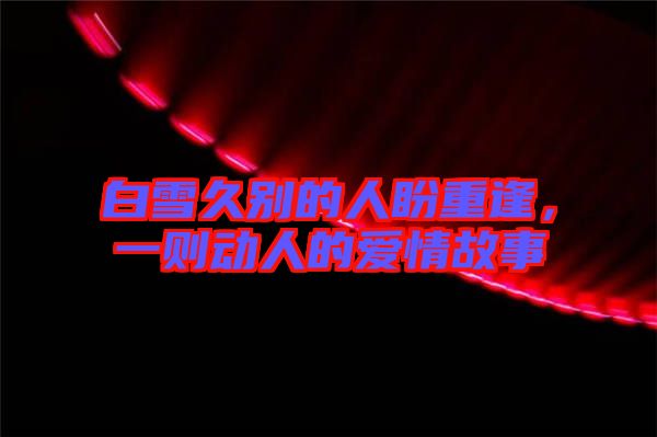 白雪久別的人盼重逢，一則動人的愛情故事