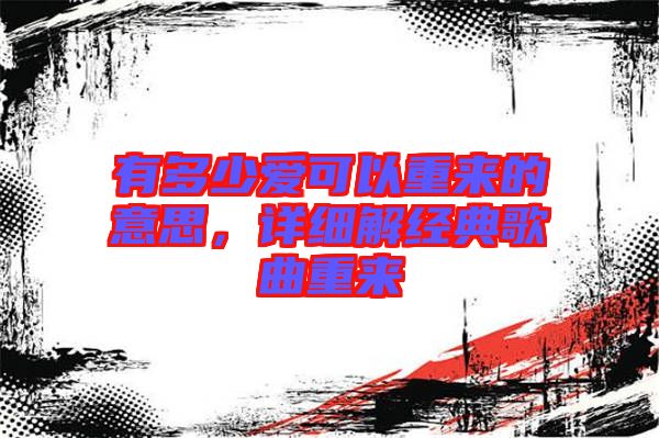 有多少愛可以重來的意思，詳細(xì)解經(jīng)典歌曲重來