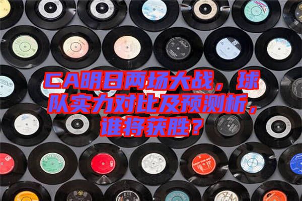 CA明日兩場(chǎng)大戰(zhàn)，球隊(duì)實(shí)力對(duì)比及預(yù)測(cè)析，誰將獲勝？