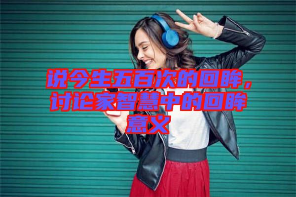 說(shuō)今生五百次的回眸，討論家智慧中的回眸意義