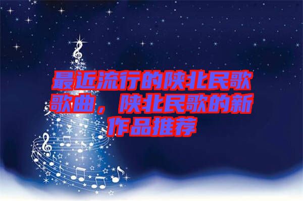 最近流行的陜北民歌歌曲，陜北民歌的新作品推薦