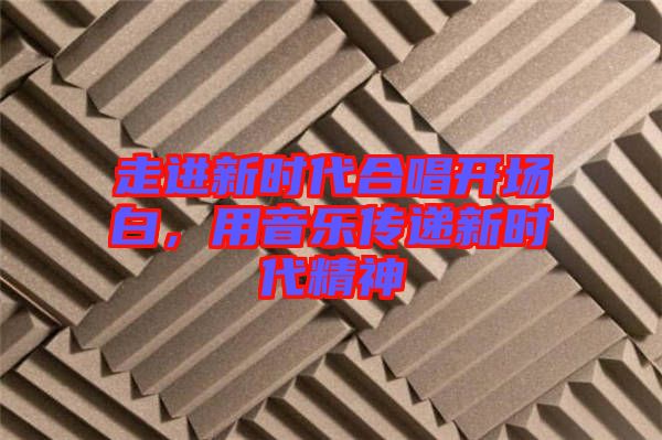 走進(jìn)新時(shí)代合唱開(kāi)場(chǎng)白，用音樂(lè)傳遞新時(shí)代精神