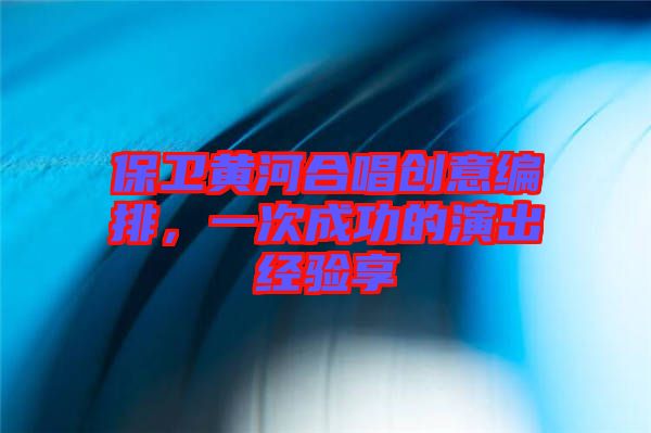 保衛(wèi)黃河合唱創(chuàng)意編排，一次成功的演出經(jīng)驗(yàn)享
