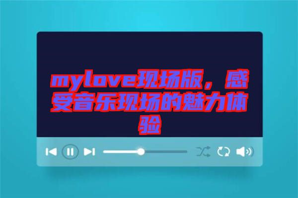 mylove現(xiàn)場版，感受音樂現(xiàn)場的魅力體驗