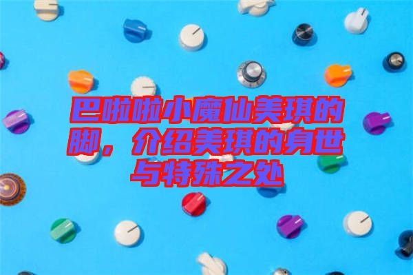 巴啦啦小魔仙美琪的腳，介紹美琪的身世與特殊之處