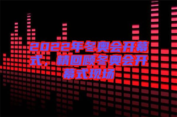 2022年冬奧會開幕式，精回顧冬奧會開幕式現(xiàn)場