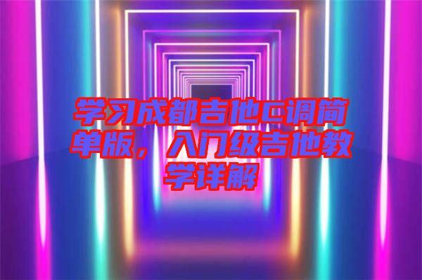 學(xué)習(xí)成都吉他C調(diào)簡(jiǎn)單版，入門(mén)級(jí)吉他教學(xué)詳解