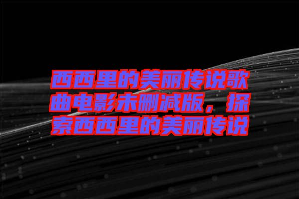 西西里的美麗傳說歌曲電影未刪減版，探索西西里的美麗傳說