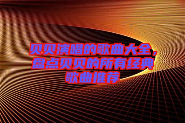 貝貝演唱的歌曲大全，盤點(diǎn)貝貝的所有經(jīng)典歌曲推薦