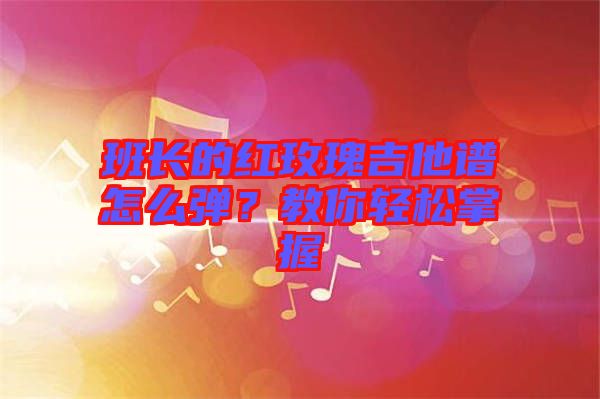 班長(zhǎng)的紅玫瑰吉他譜怎么彈？教你輕松掌握
