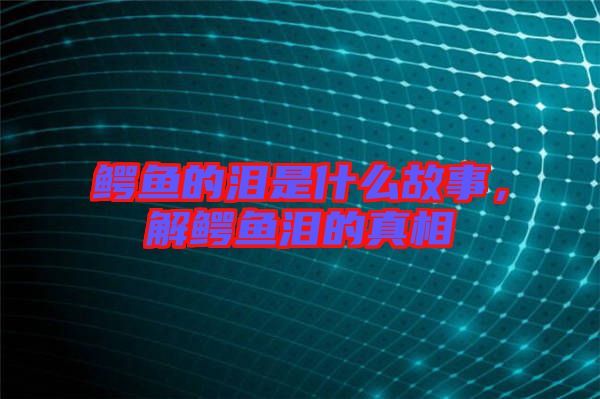 鱷魚的淚是什么故事，解鱷魚淚的真相