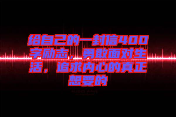 給自己的一封信400字勵(lì)志，勇敢面對(duì)生活，追求內(nèi)心的真正想要的