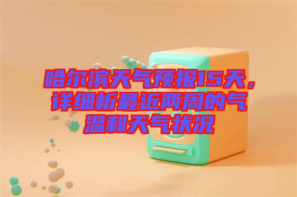 哈爾濱天氣預(yù)報15天，詳細(xì)析最近兩周的氣溫和天氣狀況