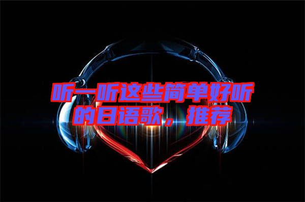 聽(tīng)一聽(tīng)這些簡(jiǎn)單好聽(tīng)的日語(yǔ)歌，推薦