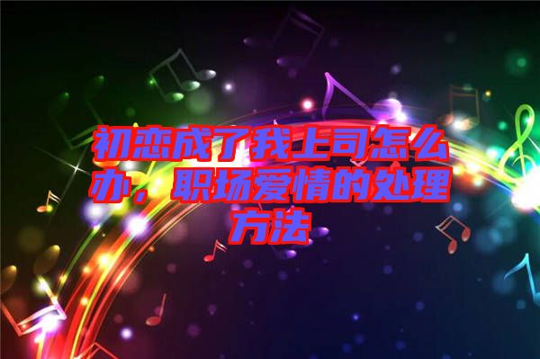 初戀成了我上司怎么辦，職場愛情的處理方法