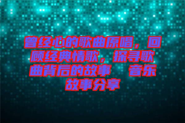 曾經(jīng)心的歌曲原唱，回顧經(jīng)典情歌，探尋歌曲背后的故事  音樂故事分享