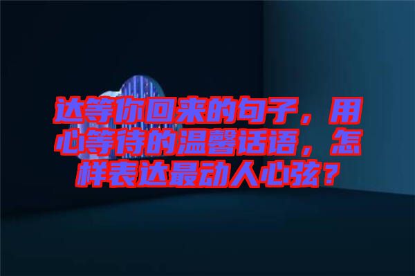 達等你回來的句子，用心等待的溫馨話語，怎樣表達最動人心弦？