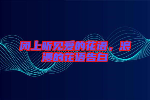閉上聽(tīng)見(jiàn)愛(ài)的花語(yǔ)，浪漫的花語(yǔ)告白