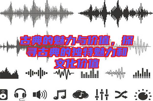 古典的魅力與價值，探尋古典的獨(dú)特魅力和文化價值