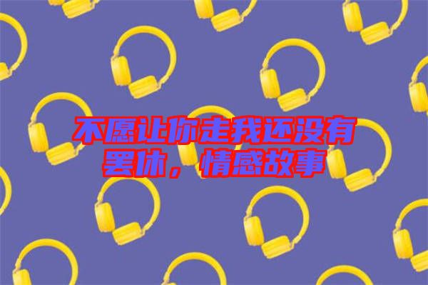 不愿讓你走我還沒有罷休，情感故事