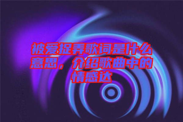 被愛捉弄歌詞是什么意思，介紹歌曲中的情感達
