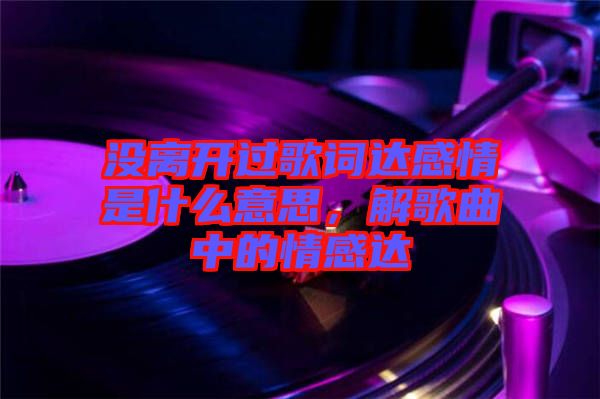 沒離開過歌詞達(dá)感情是什么意思，解歌曲中的情感達(dá)
