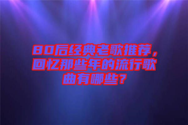 80后經典老歌推薦，回憶那些年的流行歌曲有哪些？