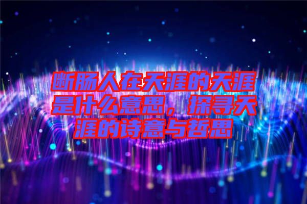 斷腸人在天涯的天涯是什么意思，探尋天涯的詩意與哲思