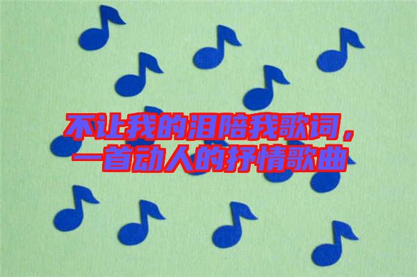 不讓我的淚陪我歌詞，一首動(dòng)人的抒情歌曲