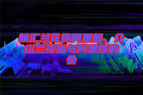 精匯蘭花指阿里郎，介紹蘭花指與阿里郎的會