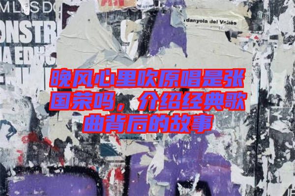 晚風(fēng)心里吹原唱是張國榮嗎，介紹經(jīng)典歌曲背后的故事