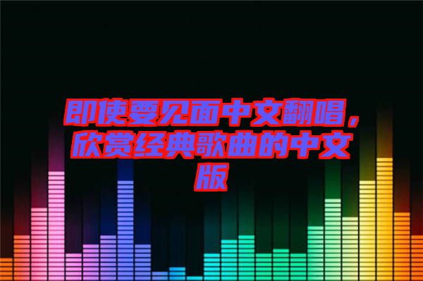 即使要見面中文翻唱，欣賞經(jīng)典歌曲的中文版
