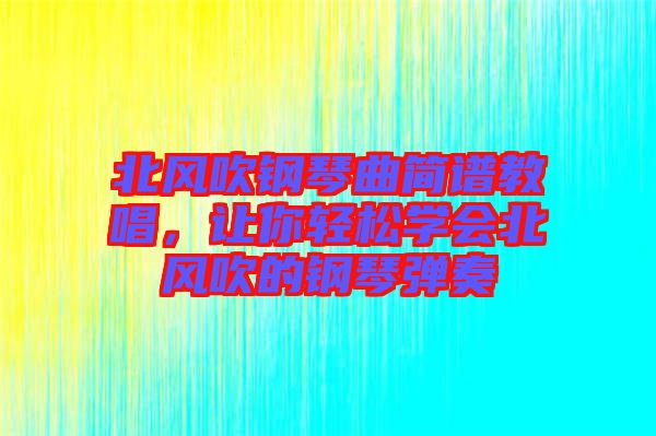 北風(fēng)吹鋼琴曲簡譜教唱，讓你輕松學(xué)會北風(fēng)吹的鋼琴彈奏