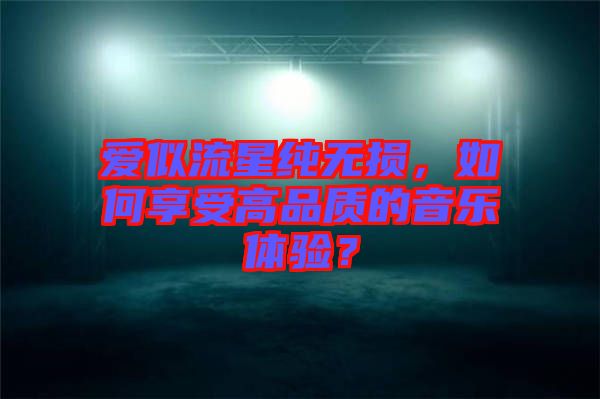 愛似流星純無損，如何享受高品質(zhì)的音樂體驗？