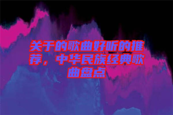 關(guān)于的歌曲好聽的推薦，中華民族經(jīng)典歌曲盤點