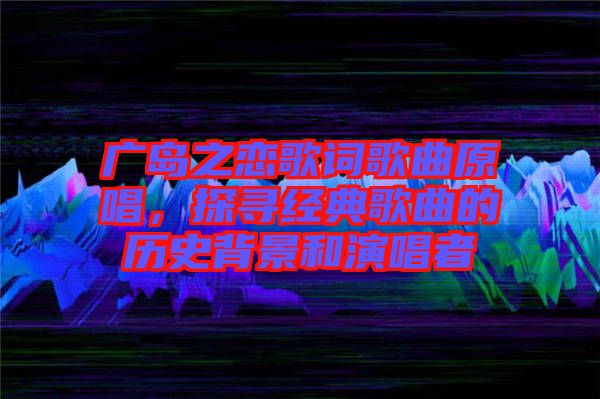 廣島之戀歌詞歌曲原唱，探尋經(jīng)典歌曲的歷史背景和演唱者