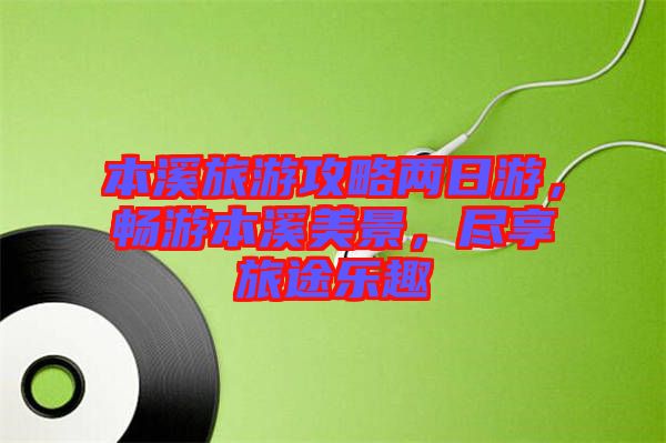本溪旅游攻略?xún)扇沼?，暢游本溪美景，盡享旅途樂(lè)趣