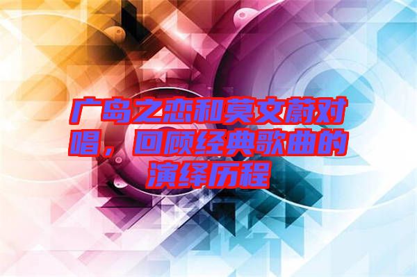 廣島之戀和莫文蔚對(duì)唱，回顧經(jīng)典歌曲的演繹歷程