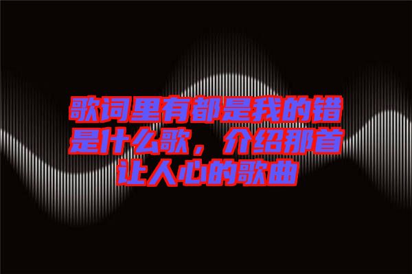 歌詞里有都是我的錯(cuò)是什么歌，介紹那首讓人心的歌曲