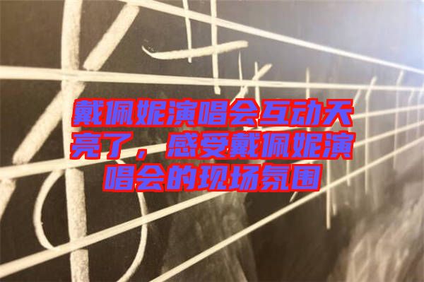 戴佩妮演唱會(huì)互動(dòng)天亮了，感受戴佩妮演唱會(huì)的現(xiàn)場(chǎng)氛圍