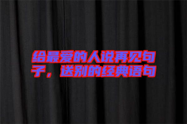 給最?lèi)?ài)的人說(shuō)再見(jiàn)句子，送別的經(jīng)典語(yǔ)句
