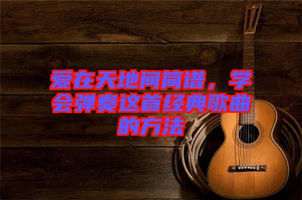 愛在天地間簡譜，學(xué)會彈奏這首經(jīng)典歌曲的方法