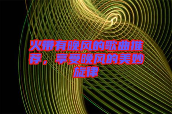 火帶有晚風(fēng)的歌曲推薦，享受晚風(fēng)的美妙旋律