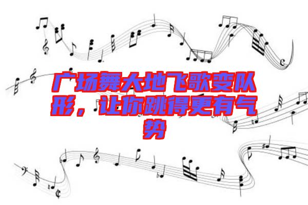 廣場(chǎng)舞大地飛歌變隊(duì)形，讓你跳得更有氣勢(shì)