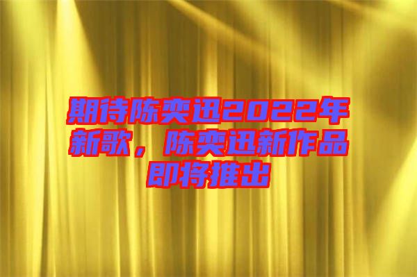 期待陳奕迅2022年新歌，陳奕迅新作品即將推出